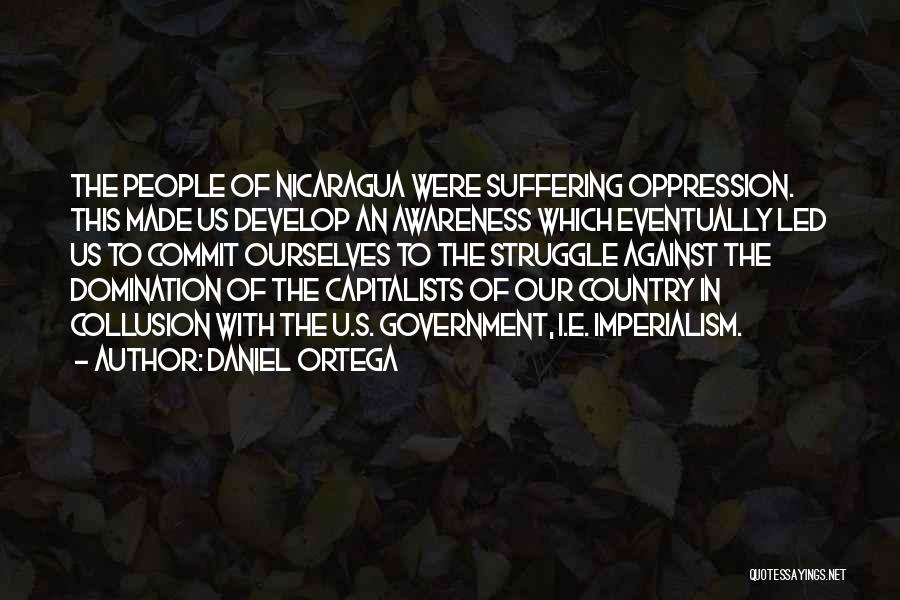 Daniel Ortega Quotes: The People Of Nicaragua Were Suffering Oppression. This Made Us Develop An Awareness Which Eventually Led Us To Commit Ourselves