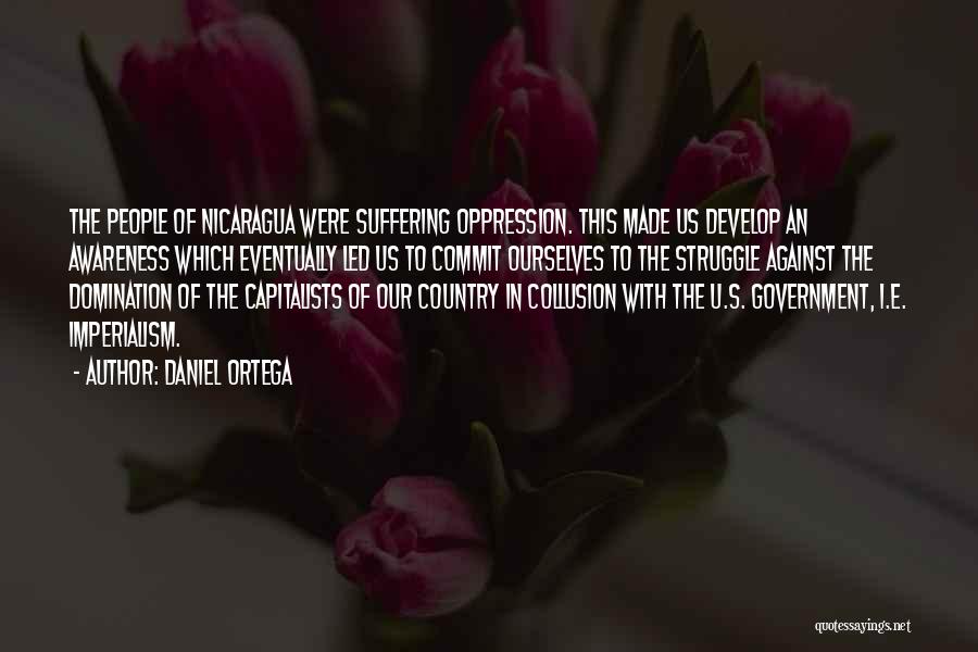 Daniel Ortega Quotes: The People Of Nicaragua Were Suffering Oppression. This Made Us Develop An Awareness Which Eventually Led Us To Commit Ourselves