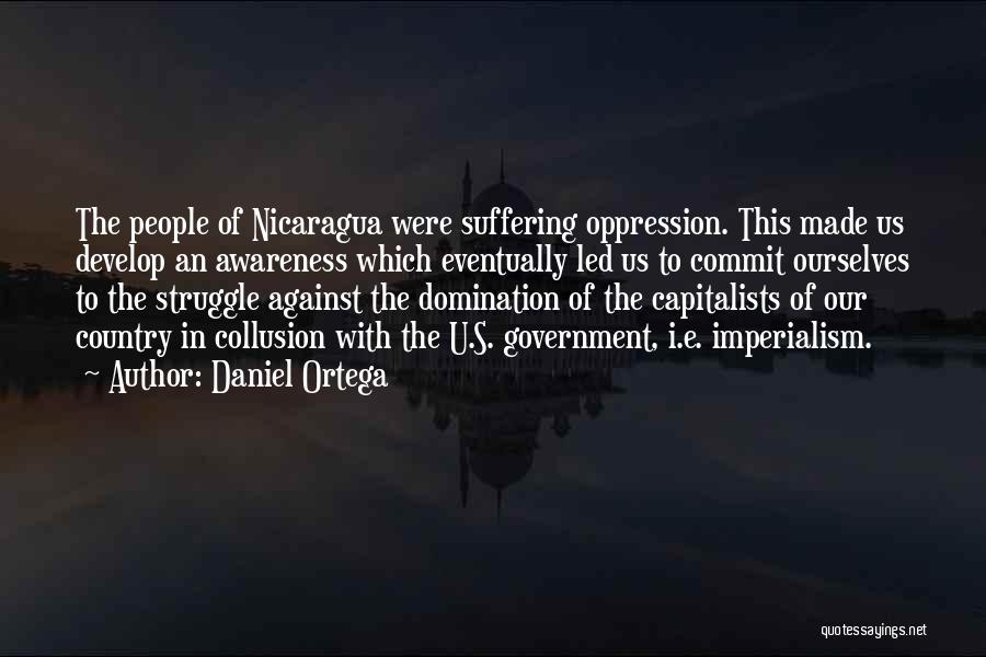 Daniel Ortega Quotes: The People Of Nicaragua Were Suffering Oppression. This Made Us Develop An Awareness Which Eventually Led Us To Commit Ourselves