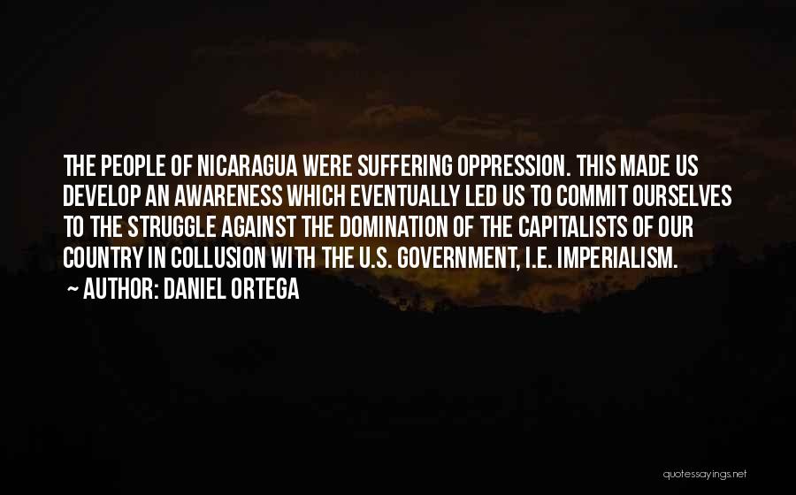 Daniel Ortega Quotes: The People Of Nicaragua Were Suffering Oppression. This Made Us Develop An Awareness Which Eventually Led Us To Commit Ourselves
