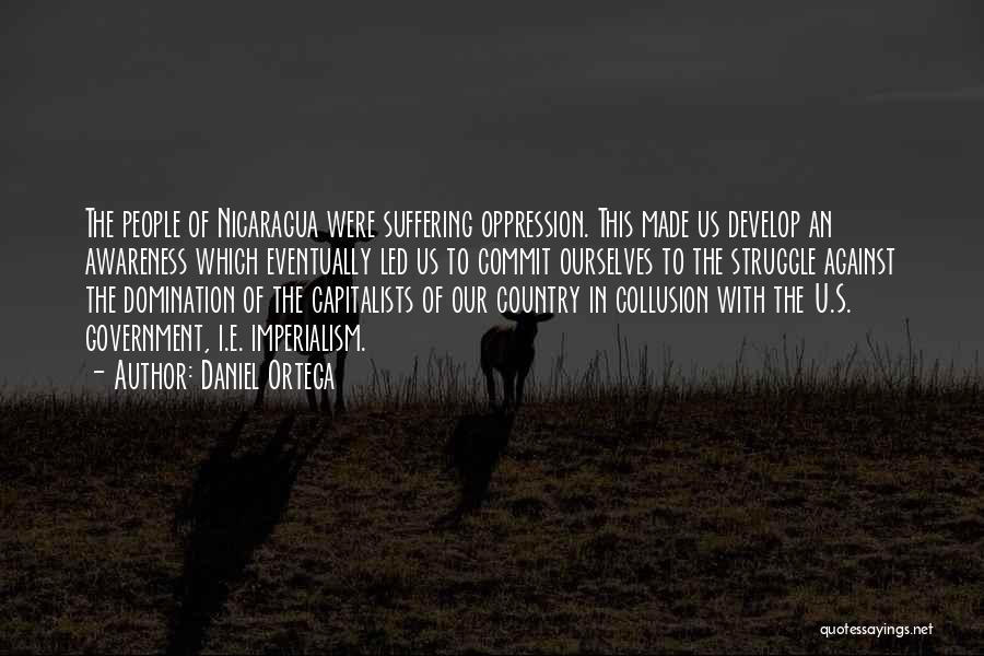 Daniel Ortega Quotes: The People Of Nicaragua Were Suffering Oppression. This Made Us Develop An Awareness Which Eventually Led Us To Commit Ourselves