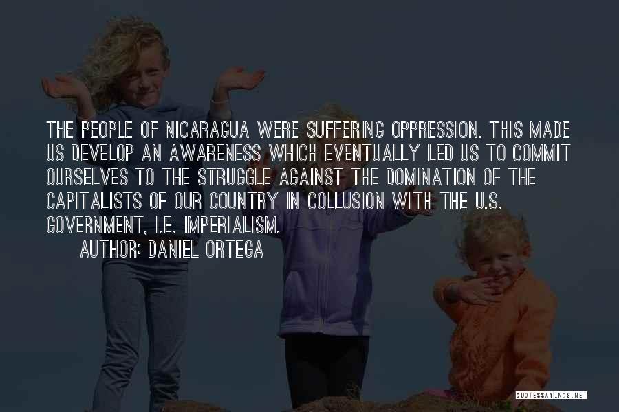 Daniel Ortega Quotes: The People Of Nicaragua Were Suffering Oppression. This Made Us Develop An Awareness Which Eventually Led Us To Commit Ourselves