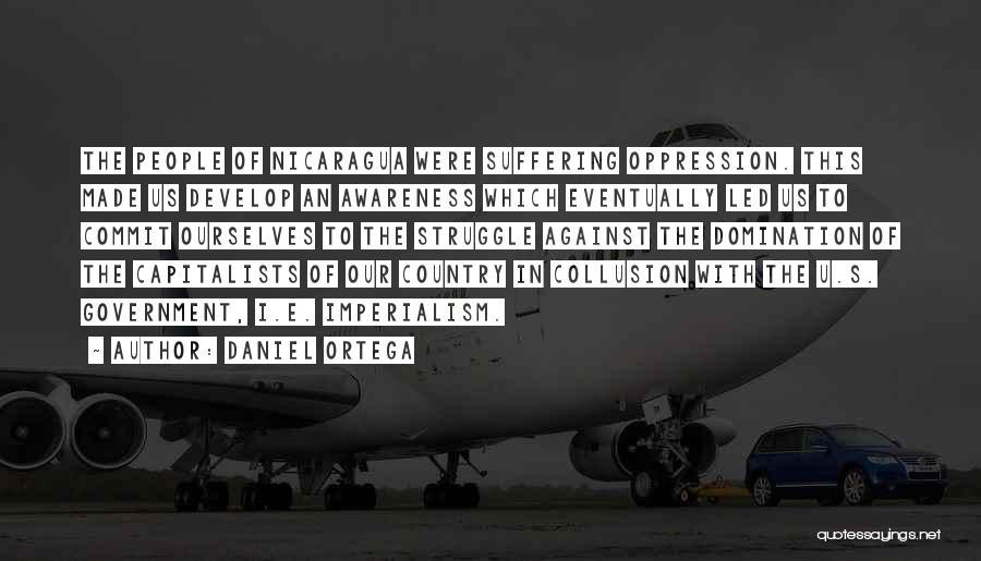 Daniel Ortega Quotes: The People Of Nicaragua Were Suffering Oppression. This Made Us Develop An Awareness Which Eventually Led Us To Commit Ourselves