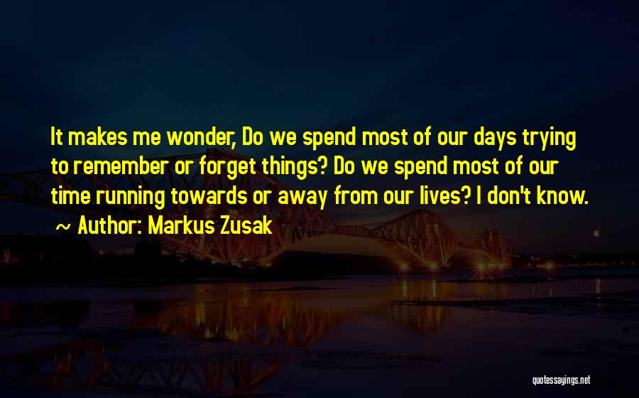 Markus Zusak Quotes: It Makes Me Wonder, Do We Spend Most Of Our Days Trying To Remember Or Forget Things? Do We Spend