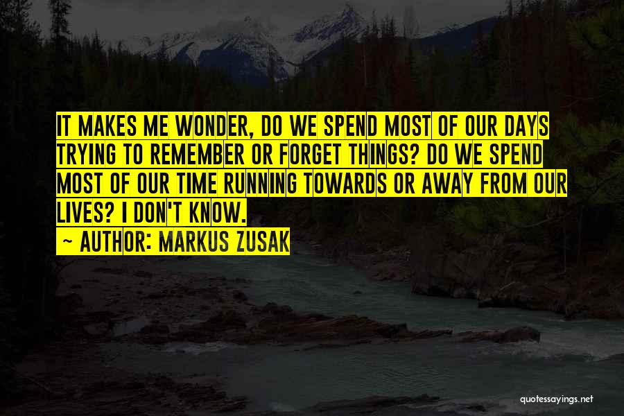 Markus Zusak Quotes: It Makes Me Wonder, Do We Spend Most Of Our Days Trying To Remember Or Forget Things? Do We Spend