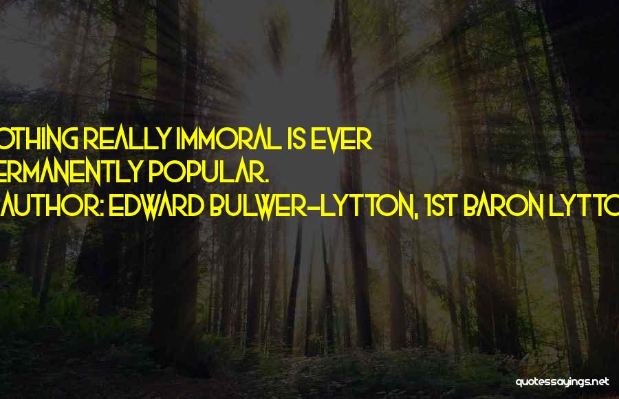 Edward Bulwer-Lytton, 1st Baron Lytton Quotes: Nothing Really Immoral Is Ever Permanently Popular.