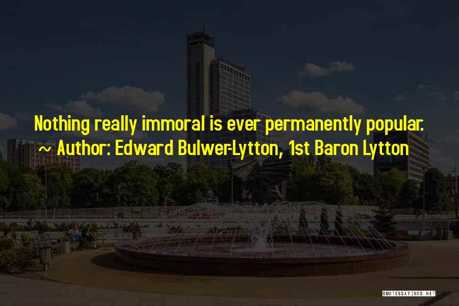 Edward Bulwer-Lytton, 1st Baron Lytton Quotes: Nothing Really Immoral Is Ever Permanently Popular.