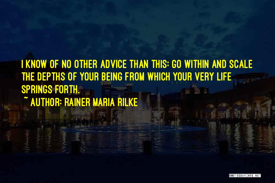 Rainer Maria Rilke Quotes: I Know Of No Other Advice Than This: Go Within And Scale The Depths Of Your Being From Which Your