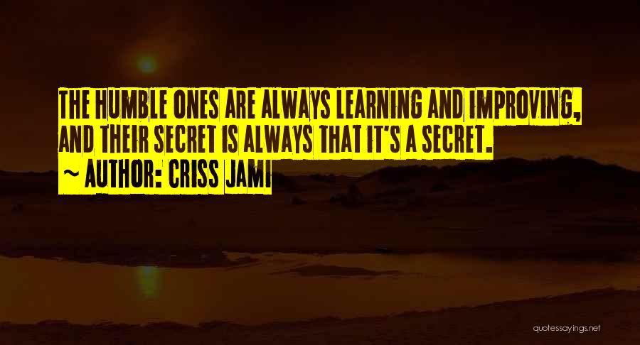 Criss Jami Quotes: The Humble Ones Are Always Learning And Improving, And Their Secret Is Always That It's A Secret.