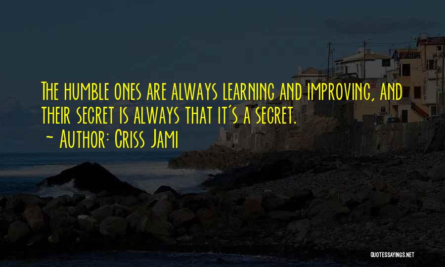 Criss Jami Quotes: The Humble Ones Are Always Learning And Improving, And Their Secret Is Always That It's A Secret.