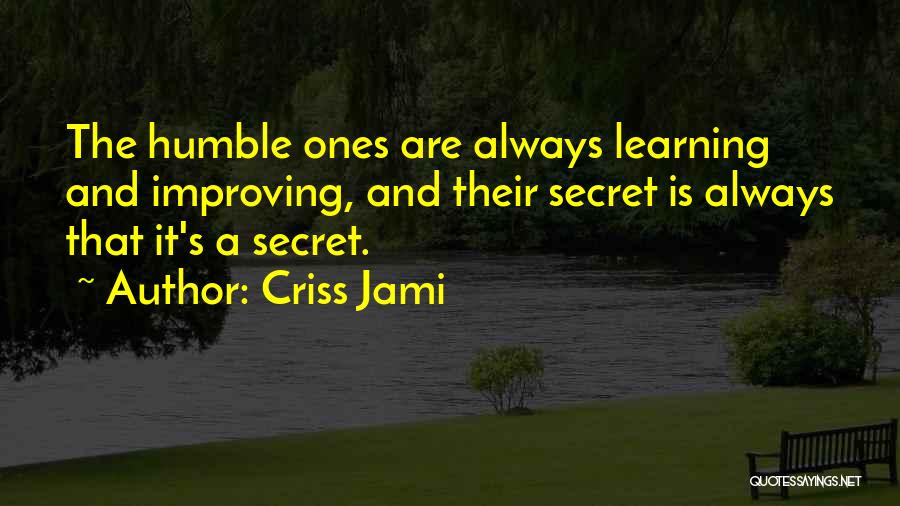 Criss Jami Quotes: The Humble Ones Are Always Learning And Improving, And Their Secret Is Always That It's A Secret.