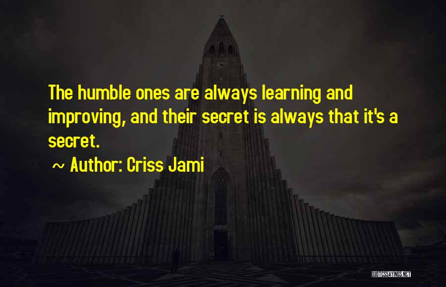 Criss Jami Quotes: The Humble Ones Are Always Learning And Improving, And Their Secret Is Always That It's A Secret.