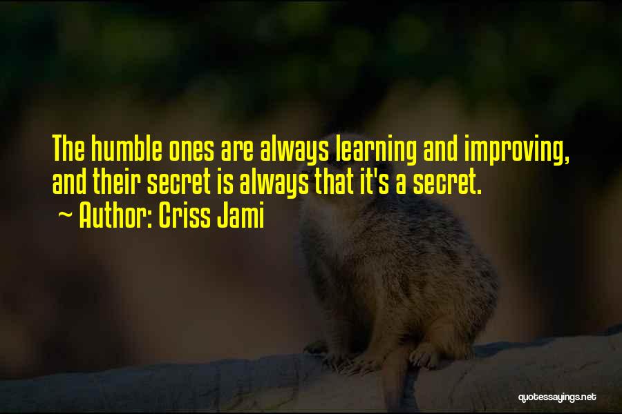Criss Jami Quotes: The Humble Ones Are Always Learning And Improving, And Their Secret Is Always That It's A Secret.
