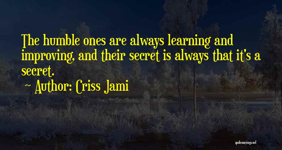 Criss Jami Quotes: The Humble Ones Are Always Learning And Improving, And Their Secret Is Always That It's A Secret.