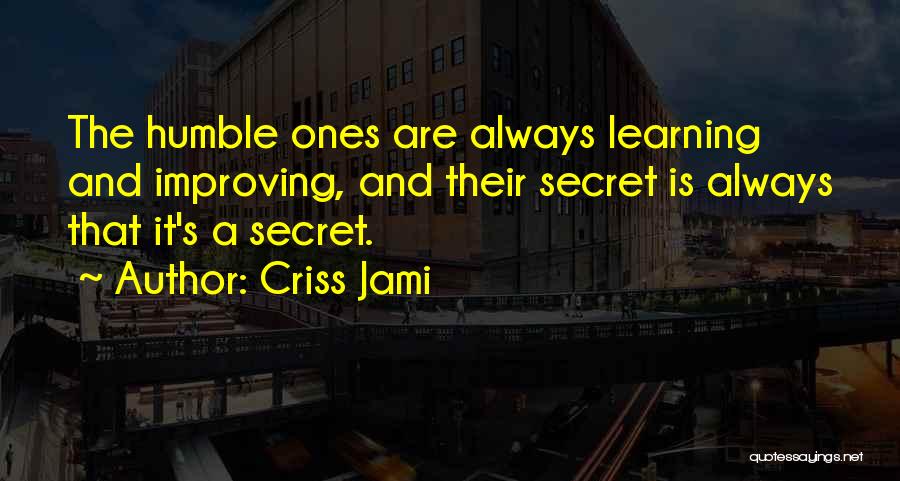 Criss Jami Quotes: The Humble Ones Are Always Learning And Improving, And Their Secret Is Always That It's A Secret.