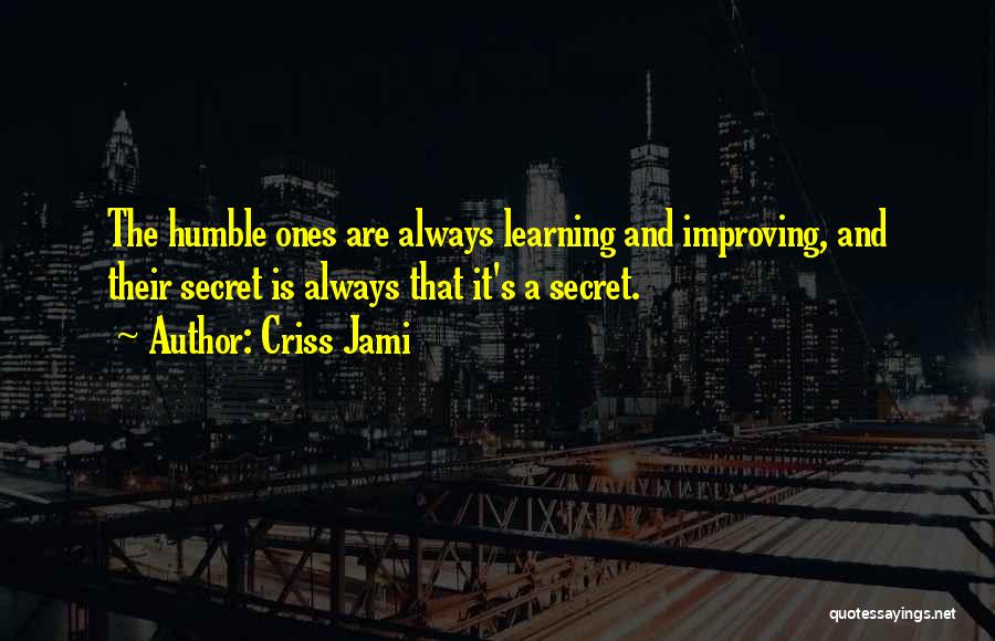 Criss Jami Quotes: The Humble Ones Are Always Learning And Improving, And Their Secret Is Always That It's A Secret.