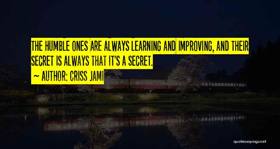 Criss Jami Quotes: The Humble Ones Are Always Learning And Improving, And Their Secret Is Always That It's A Secret.