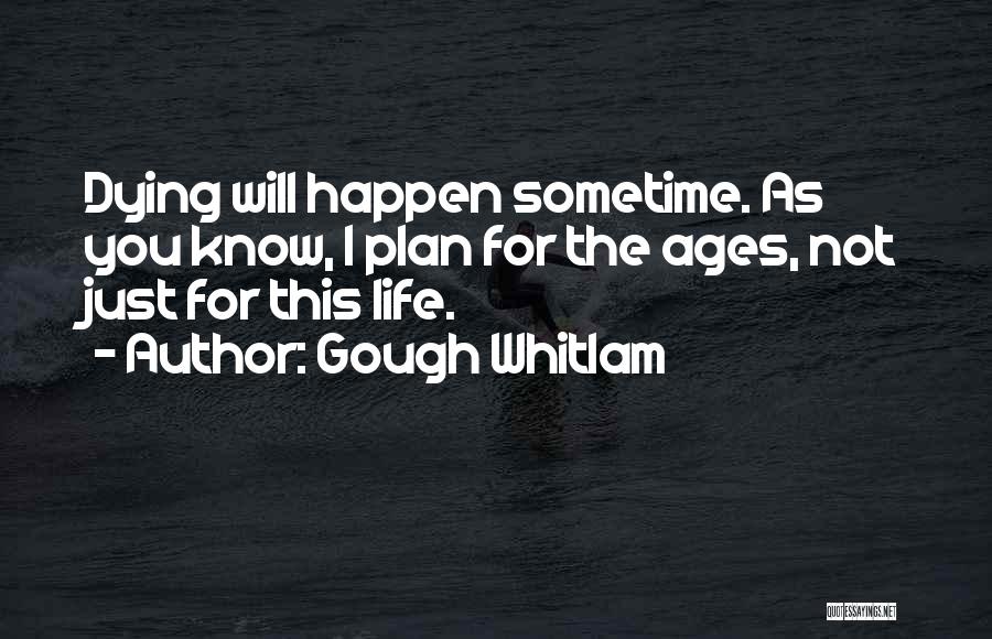 Gough Whitlam Quotes: Dying Will Happen Sometime. As You Know, I Plan For The Ages, Not Just For This Life.