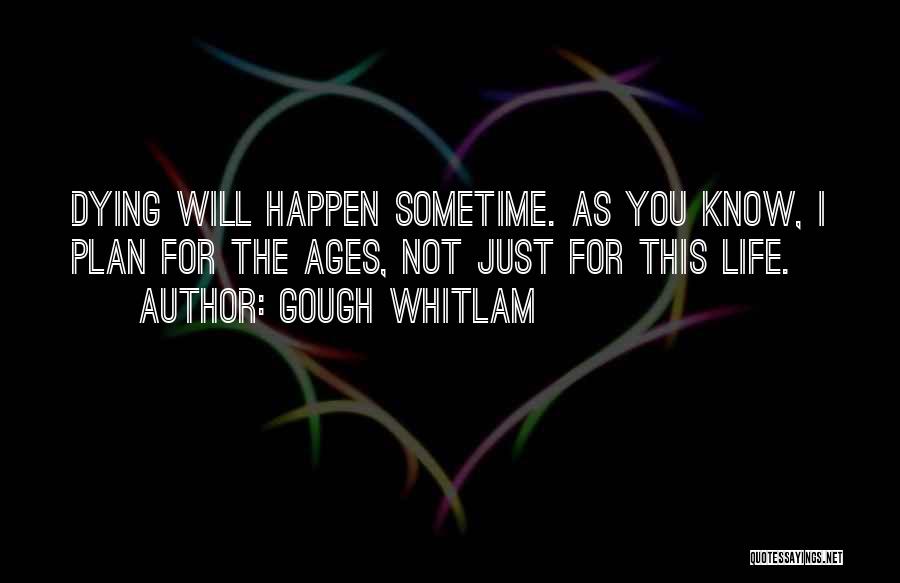 Gough Whitlam Quotes: Dying Will Happen Sometime. As You Know, I Plan For The Ages, Not Just For This Life.