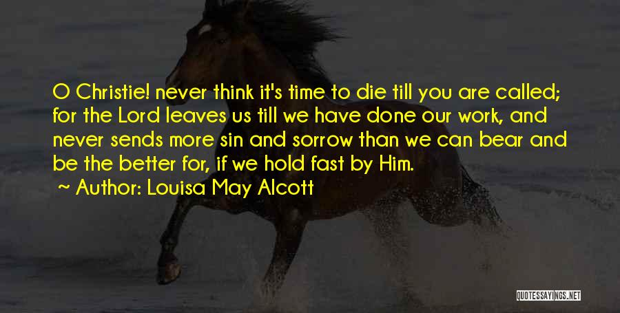 Louisa May Alcott Quotes: O Christie! Never Think It's Time To Die Till You Are Called; For The Lord Leaves Us Till We Have