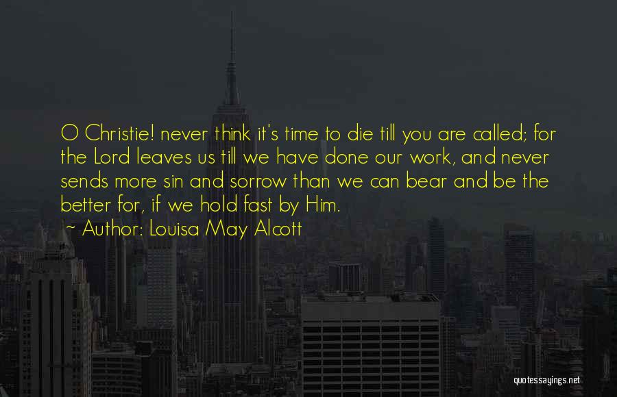 Louisa May Alcott Quotes: O Christie! Never Think It's Time To Die Till You Are Called; For The Lord Leaves Us Till We Have