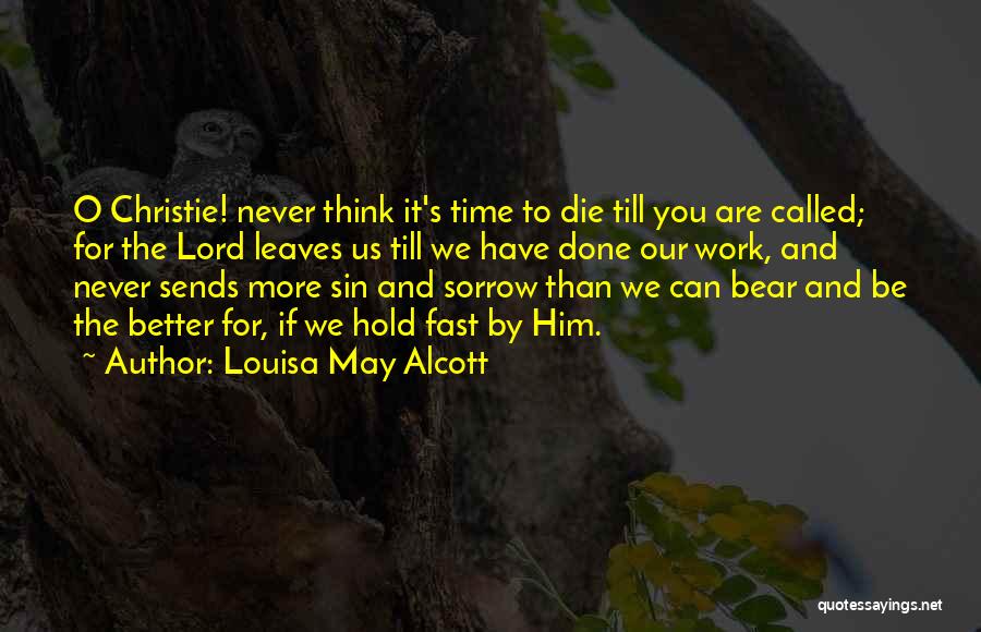 Louisa May Alcott Quotes: O Christie! Never Think It's Time To Die Till You Are Called; For The Lord Leaves Us Till We Have