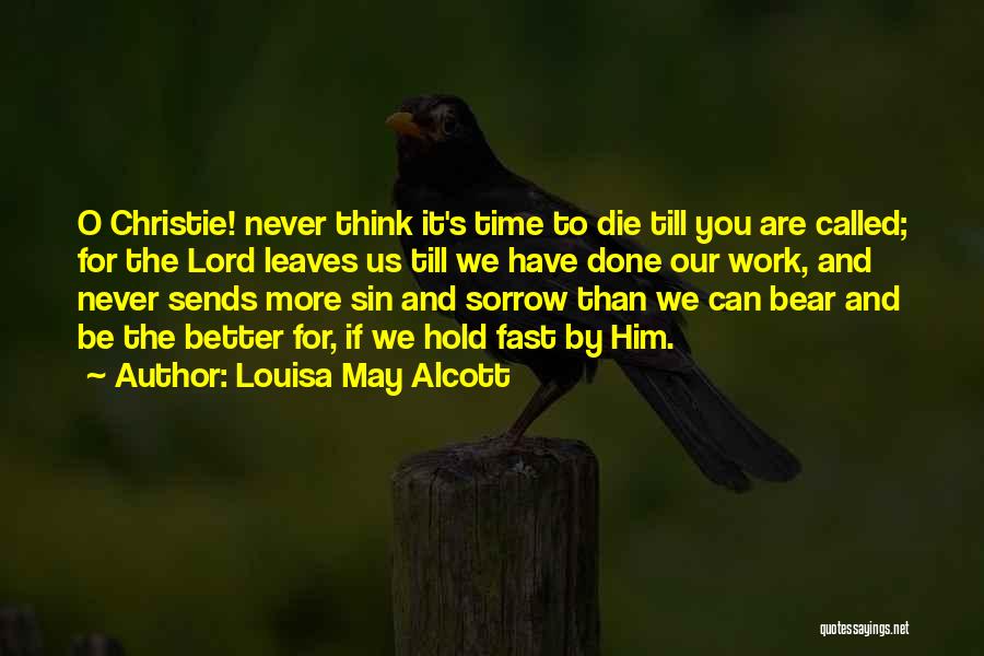 Louisa May Alcott Quotes: O Christie! Never Think It's Time To Die Till You Are Called; For The Lord Leaves Us Till We Have
