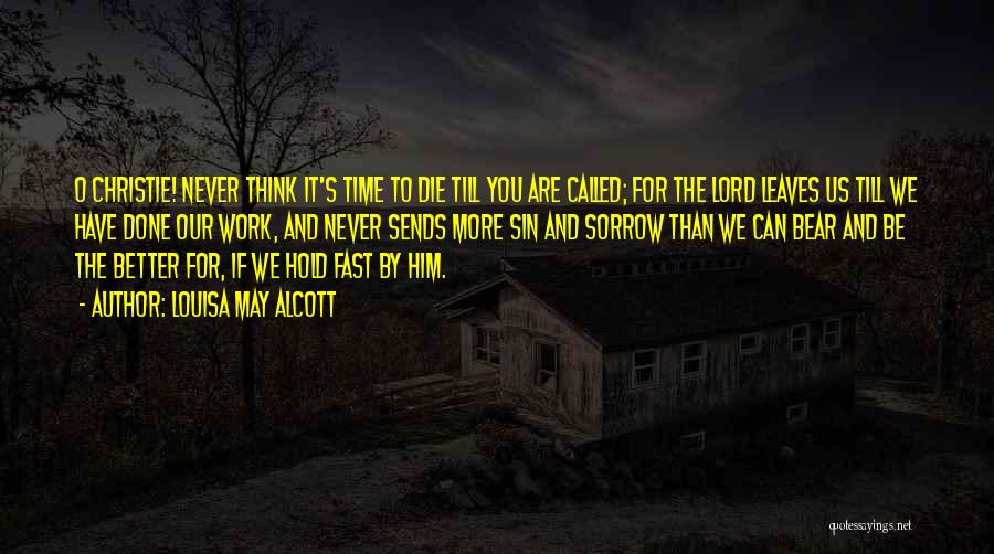 Louisa May Alcott Quotes: O Christie! Never Think It's Time To Die Till You Are Called; For The Lord Leaves Us Till We Have