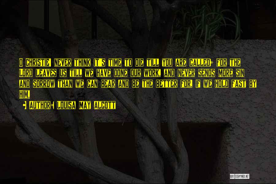 Louisa May Alcott Quotes: O Christie! Never Think It's Time To Die Till You Are Called; For The Lord Leaves Us Till We Have