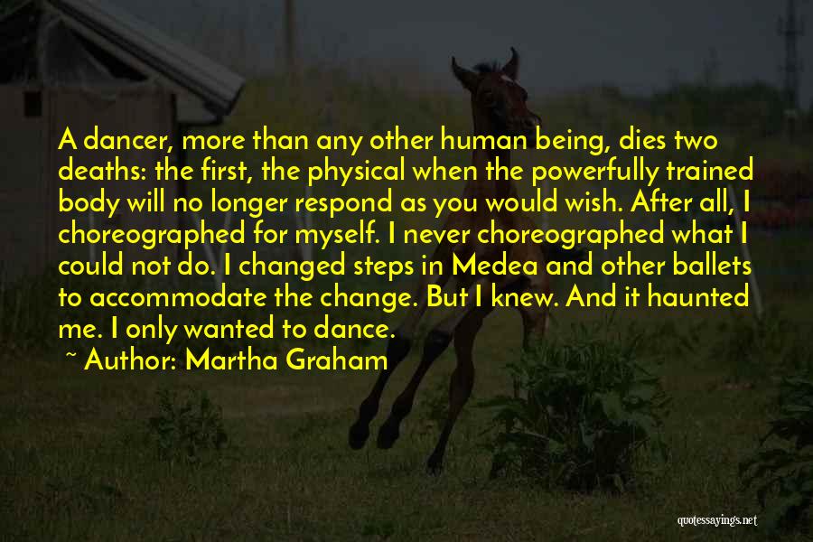 Martha Graham Quotes: A Dancer, More Than Any Other Human Being, Dies Two Deaths: The First, The Physical When The Powerfully Trained Body
