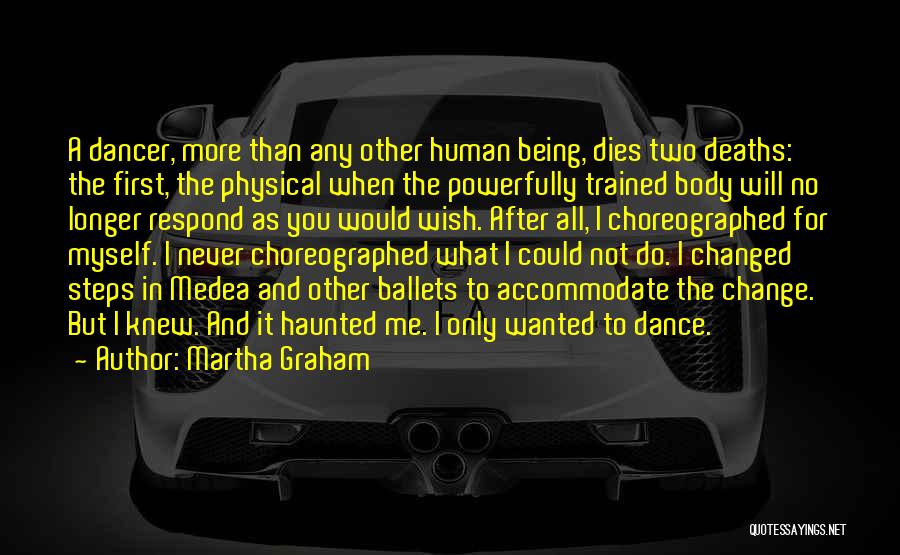 Martha Graham Quotes: A Dancer, More Than Any Other Human Being, Dies Two Deaths: The First, The Physical When The Powerfully Trained Body