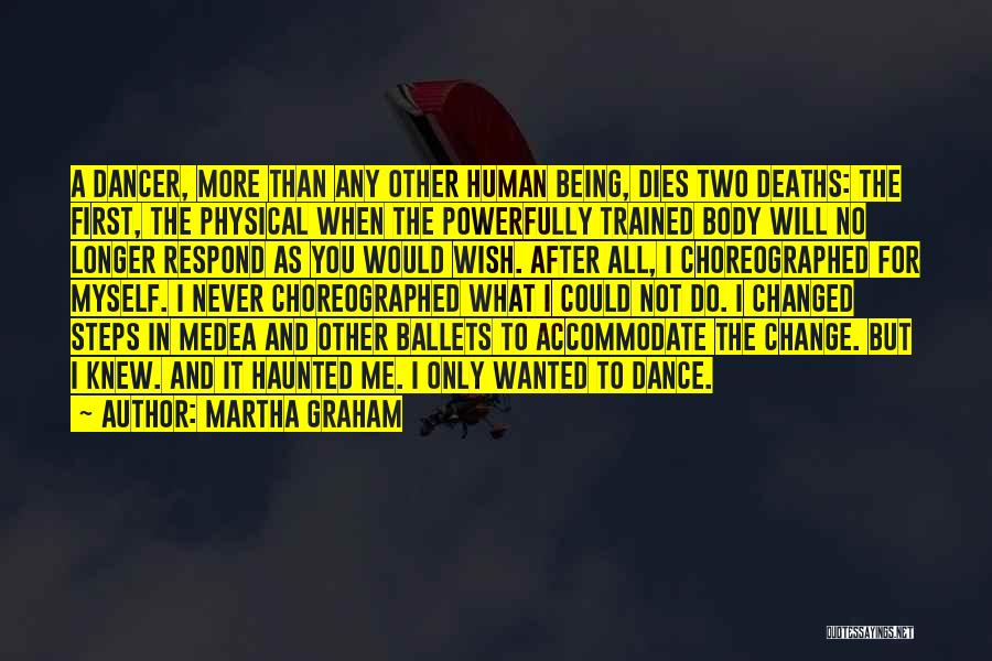 Martha Graham Quotes: A Dancer, More Than Any Other Human Being, Dies Two Deaths: The First, The Physical When The Powerfully Trained Body