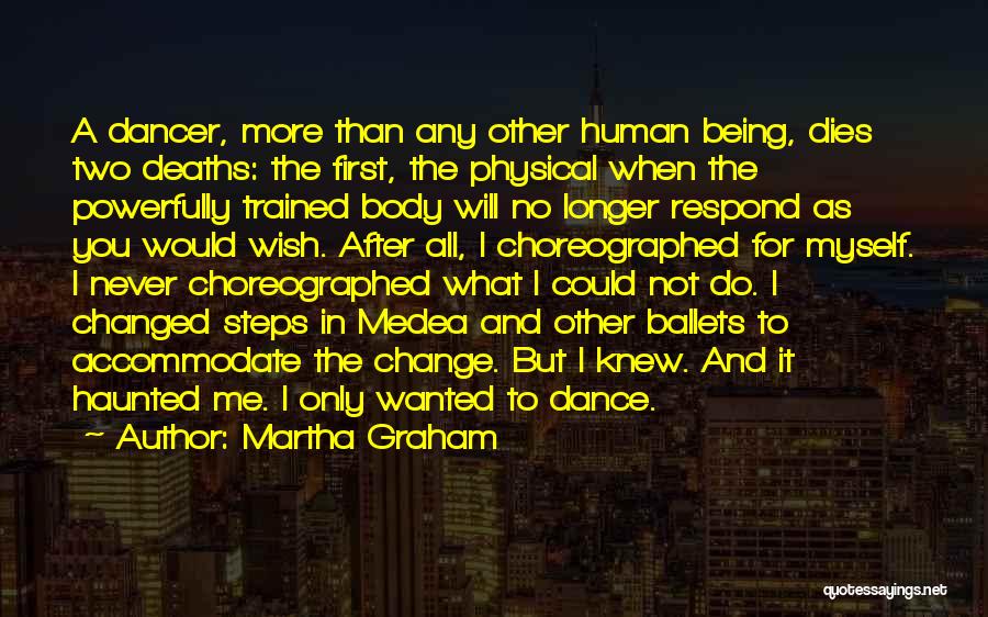 Martha Graham Quotes: A Dancer, More Than Any Other Human Being, Dies Two Deaths: The First, The Physical When The Powerfully Trained Body