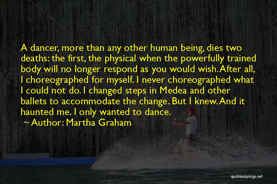 Martha Graham Quotes: A Dancer, More Than Any Other Human Being, Dies Two Deaths: The First, The Physical When The Powerfully Trained Body