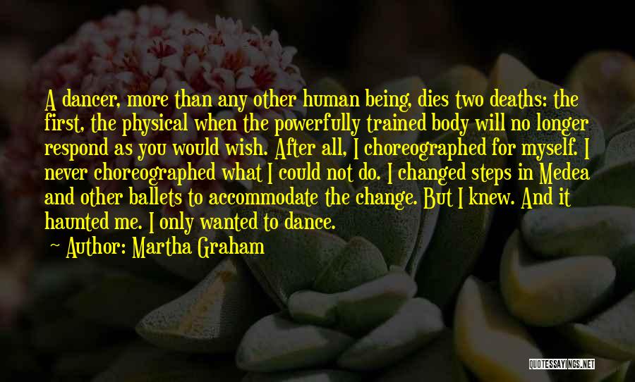 Martha Graham Quotes: A Dancer, More Than Any Other Human Being, Dies Two Deaths: The First, The Physical When The Powerfully Trained Body