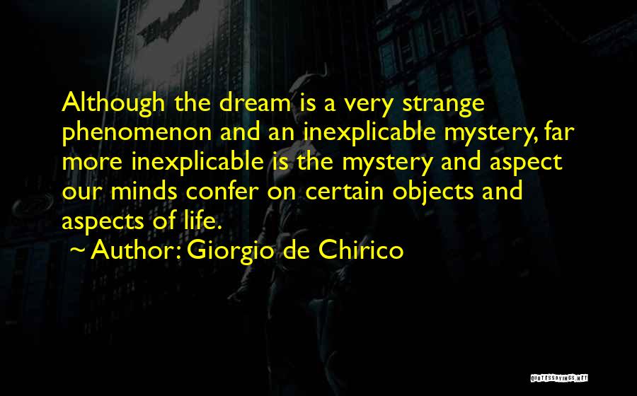 Giorgio De Chirico Quotes: Although The Dream Is A Very Strange Phenomenon And An Inexplicable Mystery, Far More Inexplicable Is The Mystery And Aspect