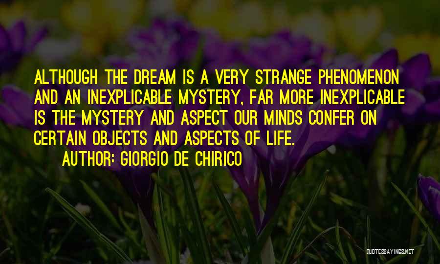 Giorgio De Chirico Quotes: Although The Dream Is A Very Strange Phenomenon And An Inexplicable Mystery, Far More Inexplicable Is The Mystery And Aspect