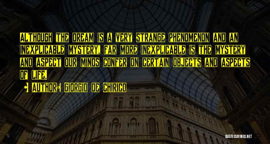 Giorgio De Chirico Quotes: Although The Dream Is A Very Strange Phenomenon And An Inexplicable Mystery, Far More Inexplicable Is The Mystery And Aspect