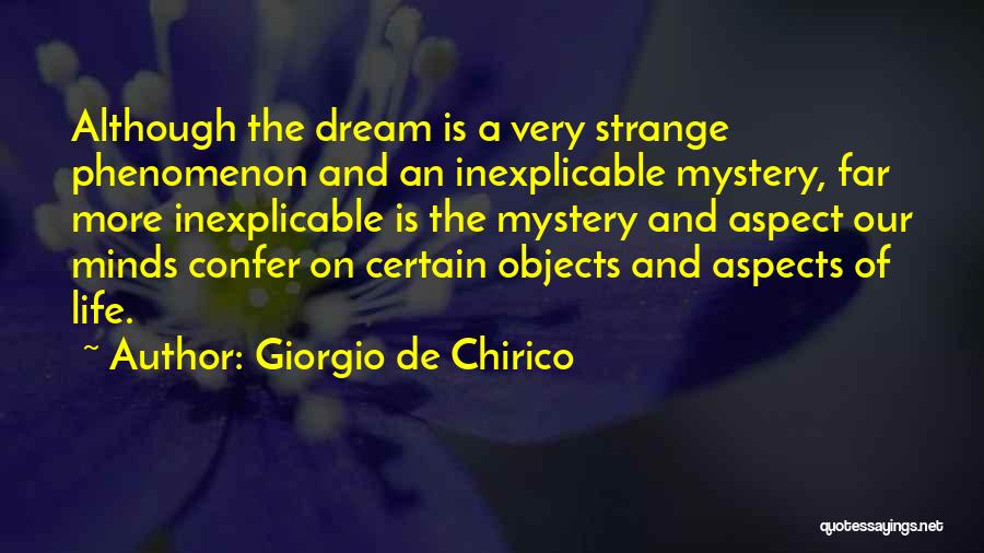 Giorgio De Chirico Quotes: Although The Dream Is A Very Strange Phenomenon And An Inexplicable Mystery, Far More Inexplicable Is The Mystery And Aspect