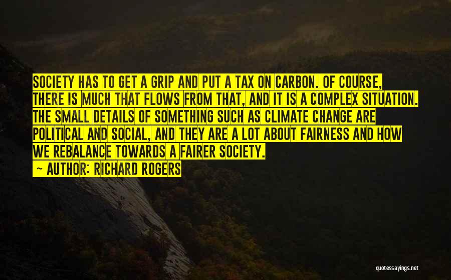 Richard Rogers Quotes: Society Has To Get A Grip And Put A Tax On Carbon. Of Course, There Is Much That Flows From