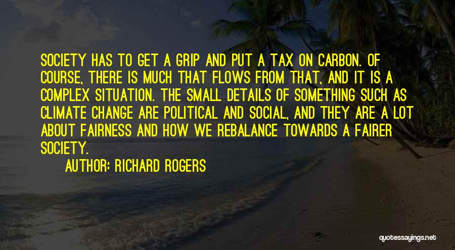 Richard Rogers Quotes: Society Has To Get A Grip And Put A Tax On Carbon. Of Course, There Is Much That Flows From