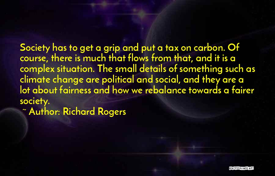 Richard Rogers Quotes: Society Has To Get A Grip And Put A Tax On Carbon. Of Course, There Is Much That Flows From