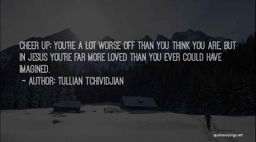 Tullian Tchividjian Quotes: Cheer Up; You're A Lot Worse Off Than You Think You Are, But In Jesus You're Far More Loved Than