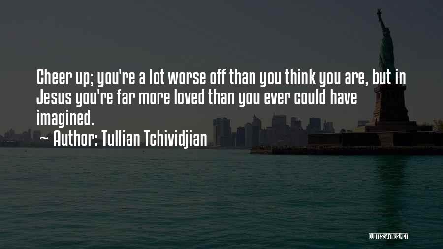 Tullian Tchividjian Quotes: Cheer Up; You're A Lot Worse Off Than You Think You Are, But In Jesus You're Far More Loved Than