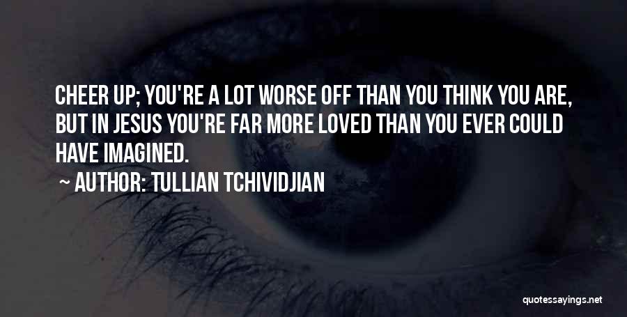 Tullian Tchividjian Quotes: Cheer Up; You're A Lot Worse Off Than You Think You Are, But In Jesus You're Far More Loved Than