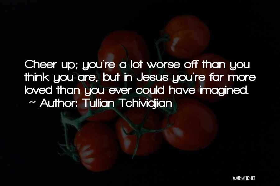 Tullian Tchividjian Quotes: Cheer Up; You're A Lot Worse Off Than You Think You Are, But In Jesus You're Far More Loved Than