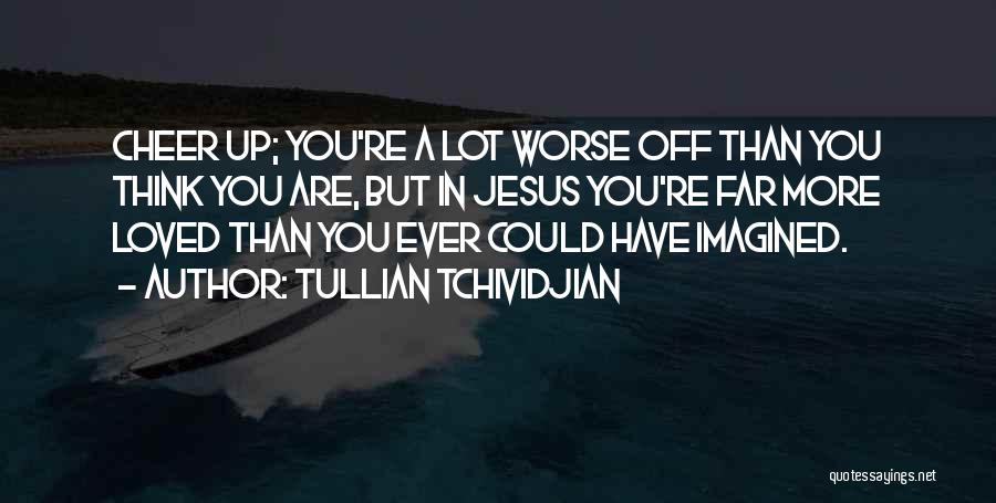 Tullian Tchividjian Quotes: Cheer Up; You're A Lot Worse Off Than You Think You Are, But In Jesus You're Far More Loved Than