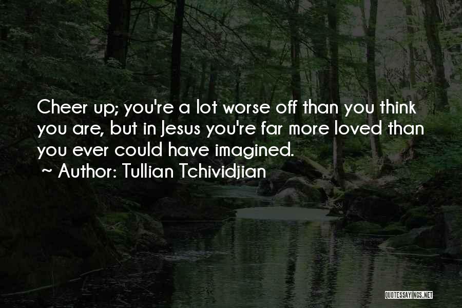 Tullian Tchividjian Quotes: Cheer Up; You're A Lot Worse Off Than You Think You Are, But In Jesus You're Far More Loved Than