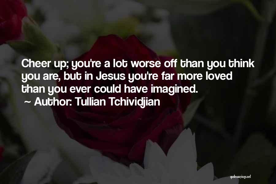 Tullian Tchividjian Quotes: Cheer Up; You're A Lot Worse Off Than You Think You Are, But In Jesus You're Far More Loved Than