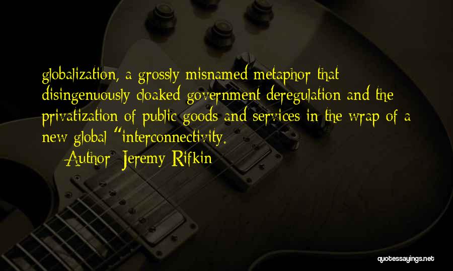 Jeremy Rifkin Quotes: Globalization, A Grossly Misnamed Metaphor That Disingenuously Cloaked Government Deregulation And The Privatization Of Public Goods And Services In The